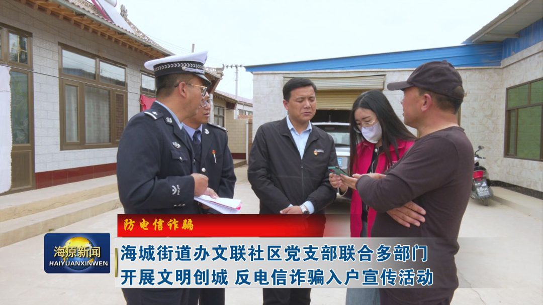 【防电信诈骗】海城街道办文联社区党支部联合多部门开展文明创城  反电信诈骗入户宣传活动