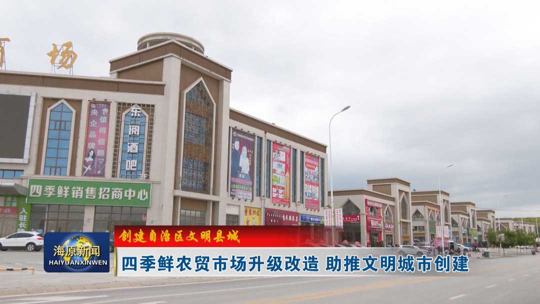 【创建自治区文明县城】四季鲜农贸市场升级改造 助推文明城市创建
