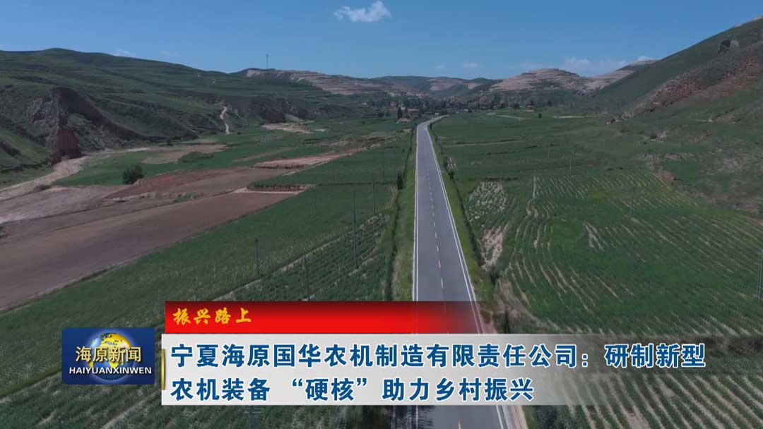 【振兴路上】宁夏海原国华农机制造有限责任公司：研制新型农机装备 “硬核”助力乡村振兴