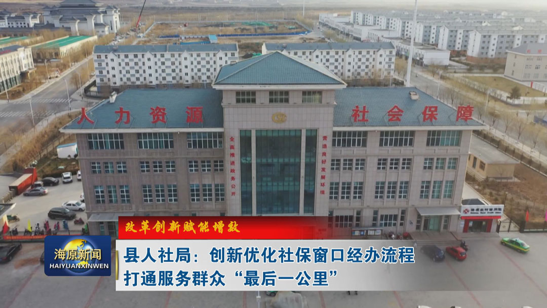 【改革创新赋能增效】县人社局：创新优化社保窗口经办流程 打通服务群众 “最后一公里”