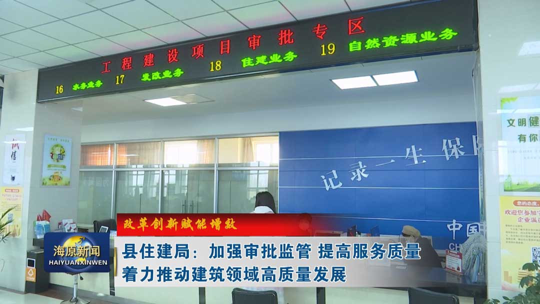【改革创新赋能增效】县住建局：加强审批监管  提高服务质量  着力推动建筑领域高质量发展